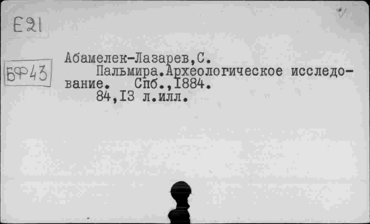 ﻿ЕЭ1
—
Абамелек-Лазарев,С.
Пальмира.Археологическое исследование. Спб.,1884.
84,13 л.илл.